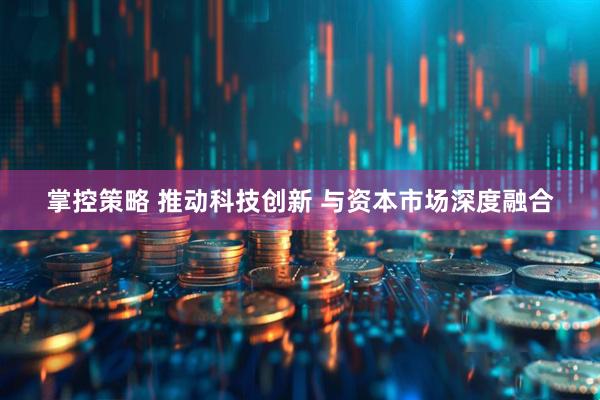 掌控策略 推动科技创新 与资本市场深度融合