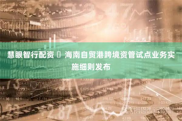 慧眼智行配资 ​海南自贸港跨境资管试点业务实施细则发布