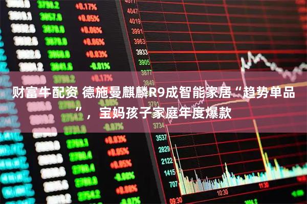 财富牛配资 德施曼麒麟R9成智能家居“趋势单品”，宝妈孩子家庭年度爆款