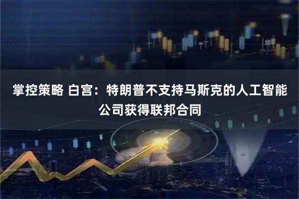 掌控策略 白宫：特朗普不支持马斯克的人工智能公司获得联邦合同