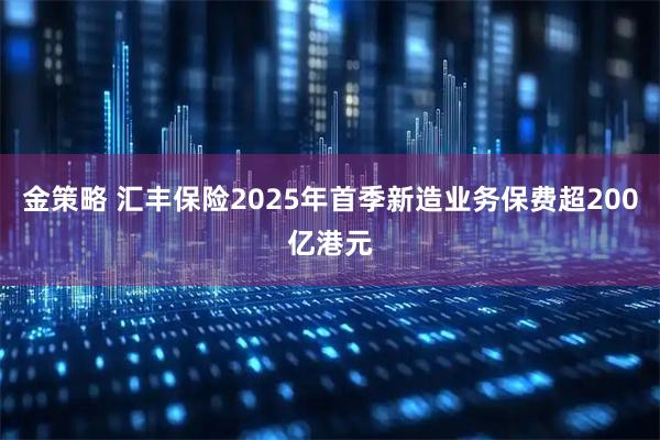金策略 汇丰保险2025年首季新造业务保费超200亿港元