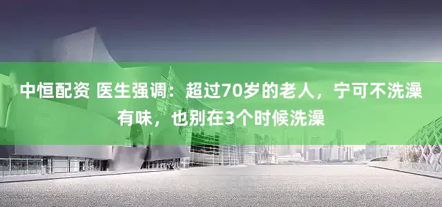 中恒配资 医生强调：超过70岁的老人，宁可不洗澡有味，也别在3个时候洗澡
