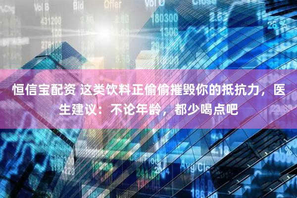 恒信宝配资 这类饮料正偷偷摧毁你的抵抗力，医生建议：不论年龄，都少喝点吧