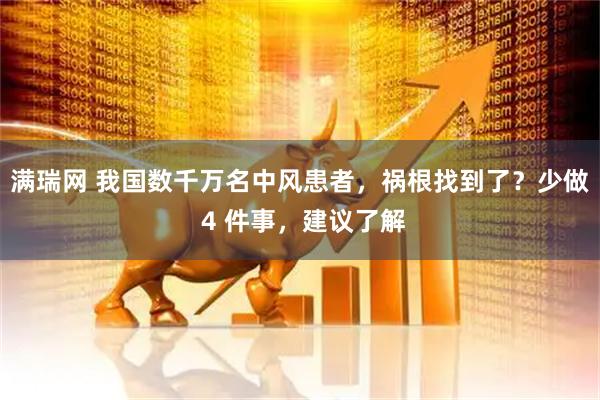 满瑞网 我国数千万名中风患者，祸根找到了？少做 4 件事，建议了解