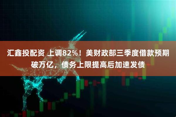 汇鑫投配资 上调82%！美财政部三季度借款预期破万亿，债务上限提高后加速发债