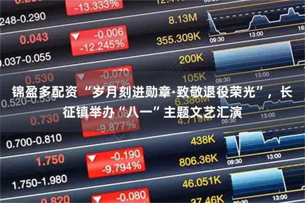 锦盈多配资 “岁月刻进勋章·致敬退役荣光”，长征镇举办“八一”主题文艺汇演