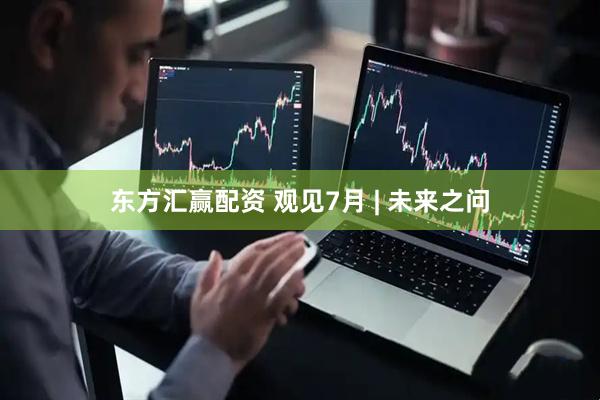 东方汇赢配资 观见7月 | 未来之问