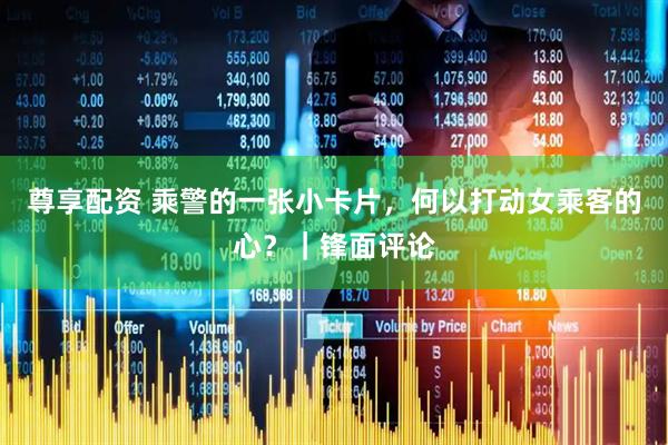 尊享配资 乘警的一张小卡片，何以打动女乘客的心？｜锋面评论