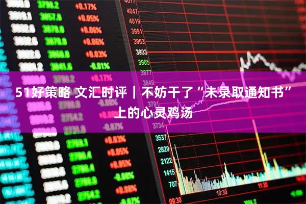 51好策略 文汇时评｜不妨干了“未录取通知书”上的心灵鸡汤