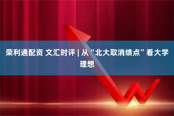 荣利通配资 文汇时评 | 从“北大取消绩点”看大学理想