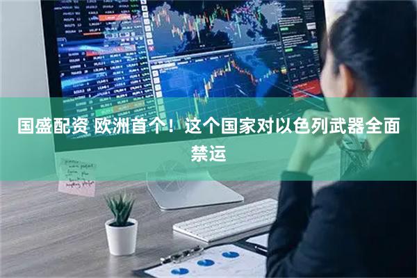 国盛配资 欧洲首个！这个国家对以色列武器全面禁运