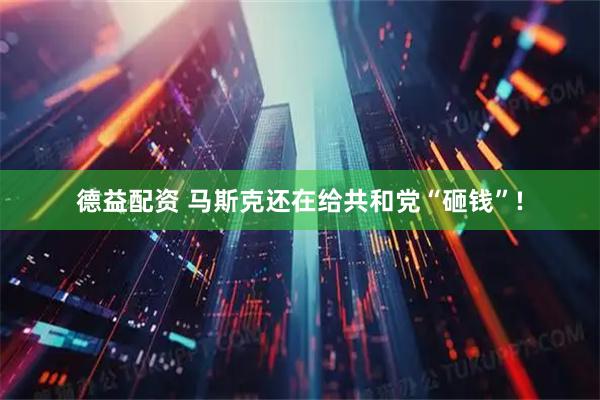 德益配资 马斯克还在给共和党“砸钱”!