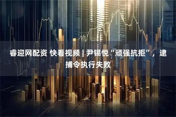 睿迎网配资 快看视频 | 尹锡悦“顽强抗拒”，逮捕令执行失败