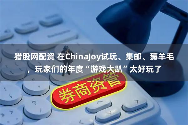 猎股网配资 在ChinaJoy试玩、集邮、薅羊毛，玩家们的年度“游戏大趴”太好玩了