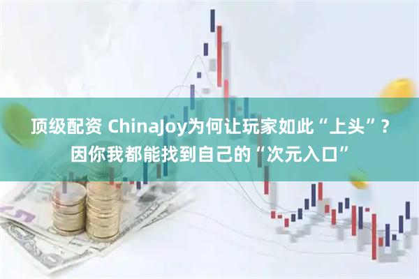 顶级配资 ChinaJoy为何让玩家如此“上头”？因你我都能找到自己的“次元入口”