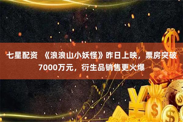 七星配资  《浪浪山小妖怪》昨日上映，票房突破7000万元，衍生品销售更火爆