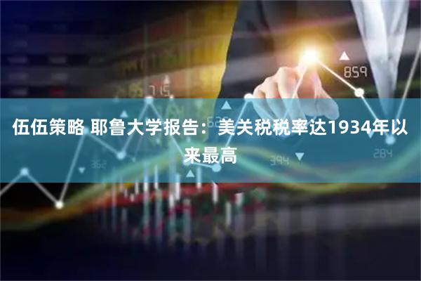 伍伍策略 耶鲁大学报告：美关税税率达1934年以来最高