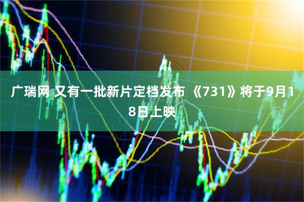 广瑞网 又有一批新片定档发布 《731》将于9月18日上映