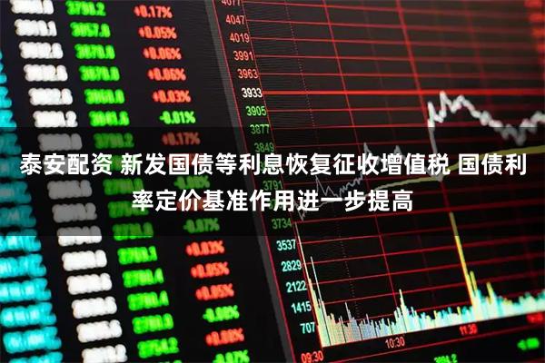 泰安配资 新发国债等利息恢复征收增值税 国债利率定价基准作用进一步提高