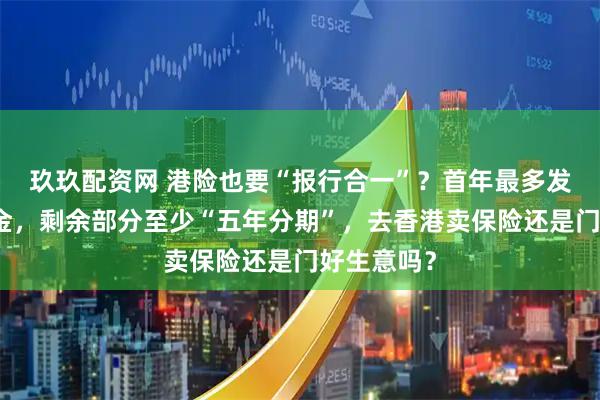 玖玖配资网 港险也要“报行合一”？首年最多发放七成佣金，剩余部分至少“五年分期”，去香港卖保险还是门好生意吗？