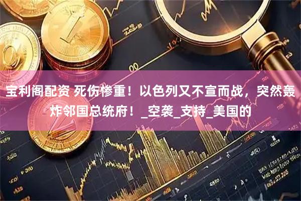宝利阁配资 死伤惨重！以色列又不宣而战，突然轰炸邻国总统府！_空袭_支持_美国的