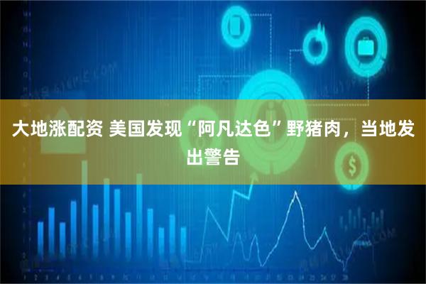 大地涨配资 美国发现“阿凡达色”野猪肉，当地发出警告