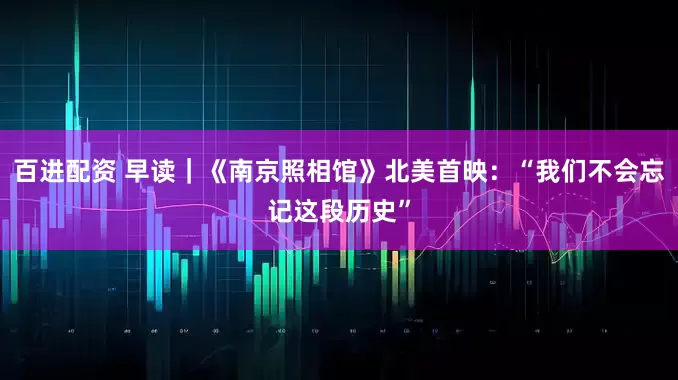 百进配资 早读｜《南京照相馆》北美首映：“我们不会忘记这段历史”