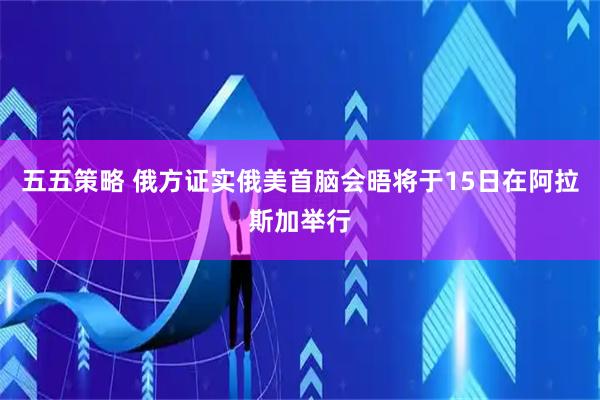 五五策略 俄方证实俄美首脑会晤将于15日在阿拉斯加举行
