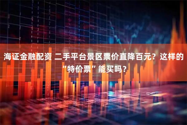 海证金融配资 二手平台景区票价直降百元？这样的“特价票”能买吗？