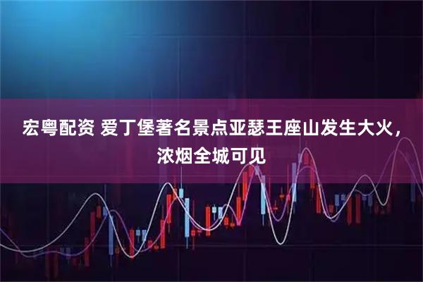 宏粤配资 爱丁堡著名景点亚瑟王座山发生大火，浓烟全城可见