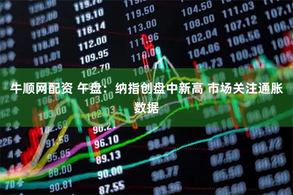 牛顺网配资 午盘：纳指创盘中新高 市场关注通胀数据