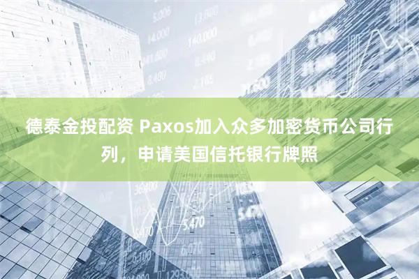 德泰金投配资 Paxos加入众多加密货币公司行列，申请美国信托银行牌照