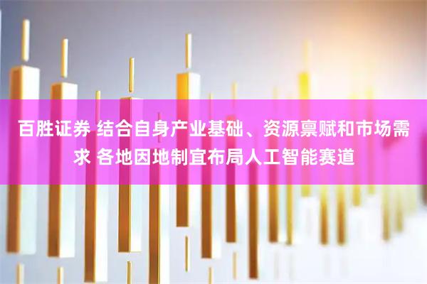 百胜证券 结合自身产业基础、资源禀赋和市场需求 各地因地制宜布局人工智能赛道