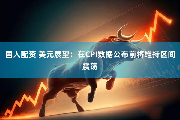 国人配资 美元展望：在CPI数据公布前将维持区间震荡