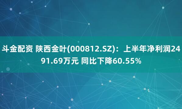 斗金配资 陕西金叶(000812.SZ)：上半年净利润2491.69万元 同比下降60.55%
