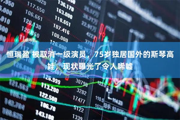 恒瑞盈 被取消一级演员，75岁独居国外的斯琴高娃，现状曝光了令人唏嘘