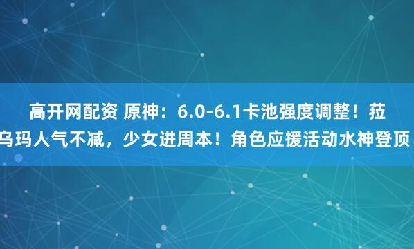 高开网配资 原神：6.0-6.1卡池强度调整！菈乌玛人气不减，少女进周本！角色应援活动水神登顶！