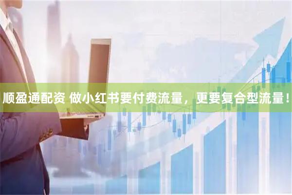 顺盈通配资 做小红书要付费流量，更要复合型流量！