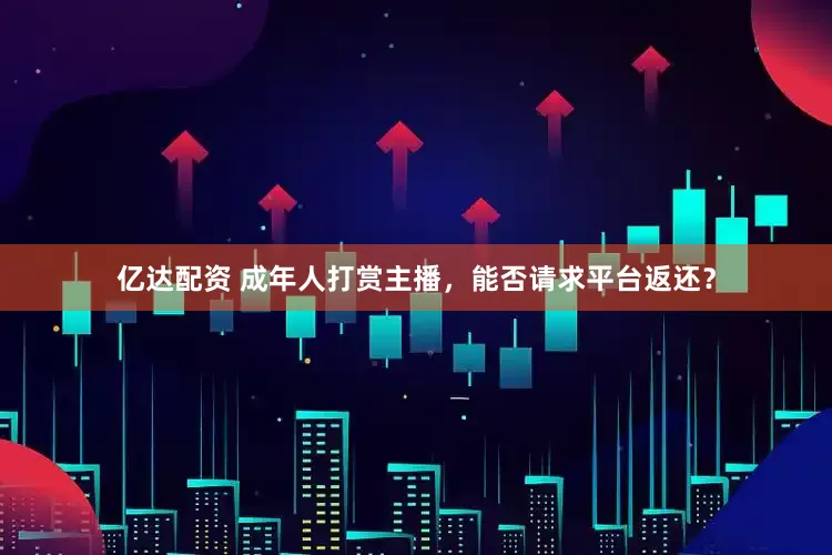亿达配资 成年人打赏主播，能否请求平台返还？
