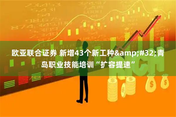 欧亚联合证券 新增43个新工种&#32;青岛职业技能培训“扩容提速”