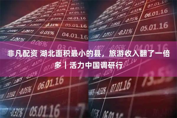 非凡配资 湖北面积最小的县，旅游收入翻了一倍多｜活力中国调研行