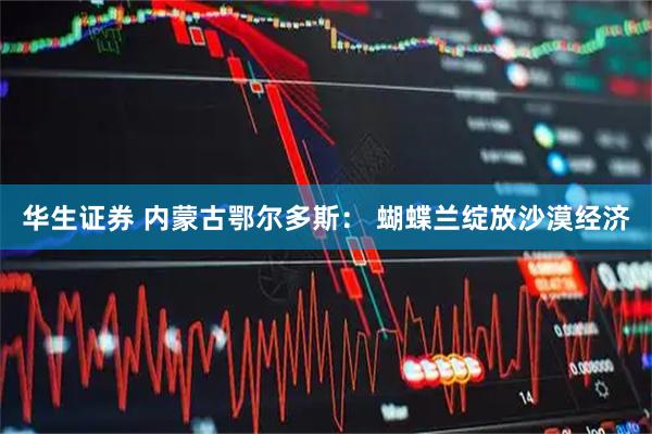 华生证券 内蒙古鄂尔多斯： 蝴蝶兰绽放沙漠经济