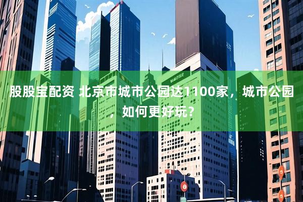 股股宝配资 北京市城市公园达1100家，城市公园，如何更好玩？