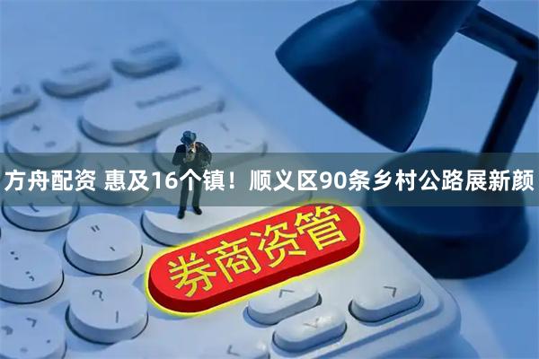 方舟配资 惠及16个镇！顺义区90条乡村公路展新颜
