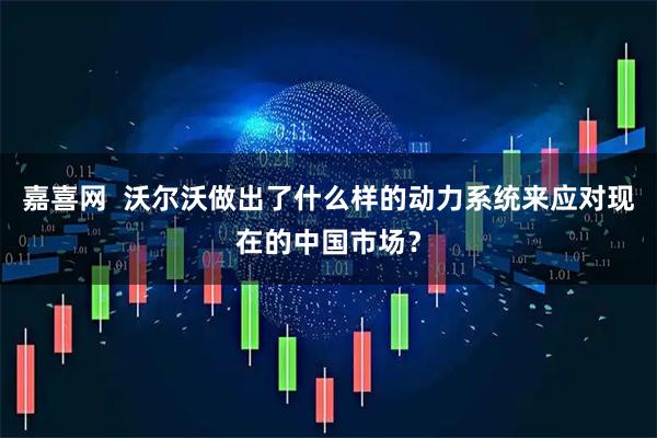 嘉喜网  沃尔沃做出了什么样的动力系统来应对现在的中国市场？