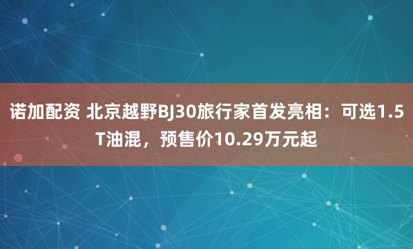 诺加配资 北京越野BJ30旅行家首发亮相：可选1.5T油混，预售价10.29万元起
