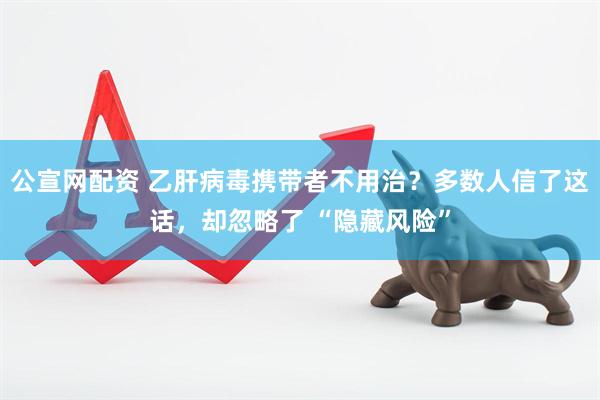 公宣网配资 乙肝病毒携带者不用治？多数人信了这话，却忽略了 “隐藏风险”