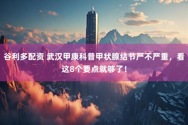谷利多配资 武汉甲康科普甲状腺结节严不严重，看这8个要点就够了！