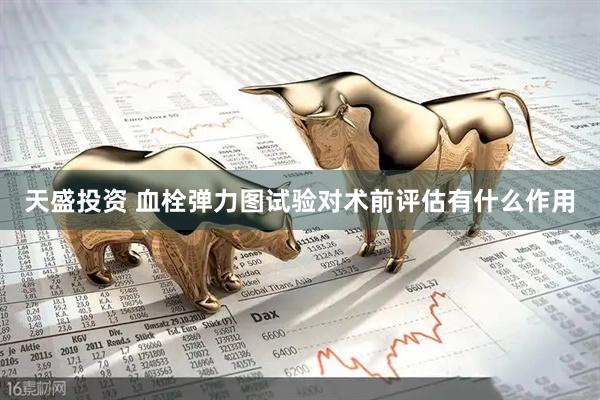 天盛投资 血栓弹力图试验对术前评估有什么作用