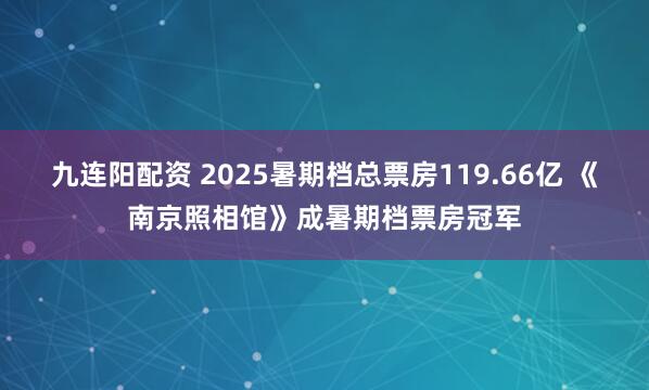 九连阳配资 2025暑期档总票房119.66亿 《南京照相馆》成暑期档票房冠军